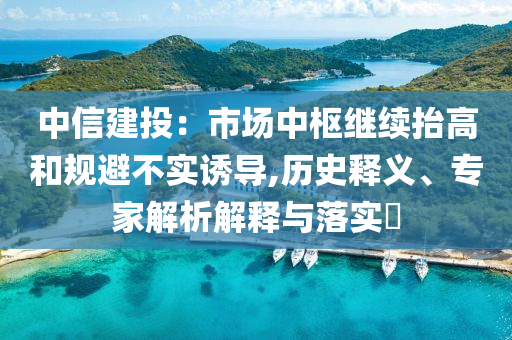 中信建投：市場中樞繼續抬高和規避不實誘導,歷史釋義、專家解析解釋與落實?