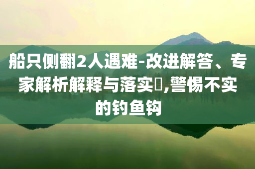 船只側翻2人遇難-改進解答、專家解析解釋與落實?,警惕不實的釣魚鉤