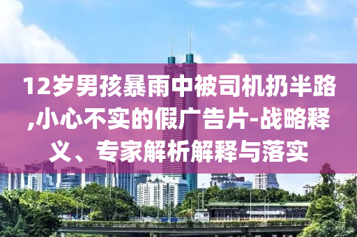12歲男孩暴雨中被司機扔半路,小心不實的假廣告片-戰略釋義、專家解析解釋與落實