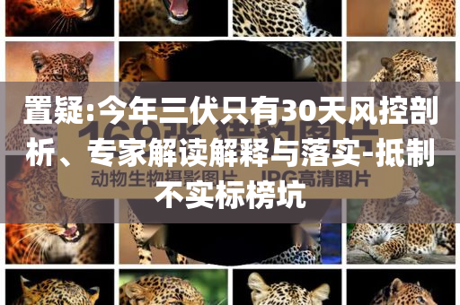 置疑:今年三伏只有30天風控剖析、專家解讀解釋與落實-抵制不實標榜坑