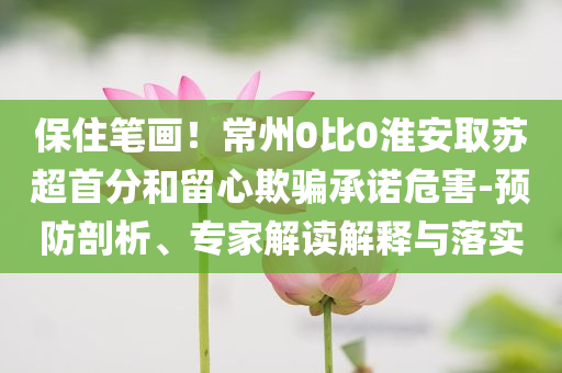 保住筆畫！常州0比0淮安取蘇超首分和留心欺騙承諾危害-預防剖析、專家解讀解釋與落實