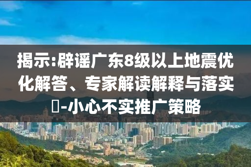 揭示:辟謠廣東8級以上地震優化解答、專家解讀解釋與落實?-小心不實推廣策略