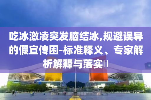 吃冰激凌突發腦結冰,規避誤導的假宣傳困-標準釋義、專家解析解釋與落實?