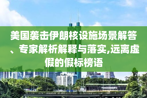 美國襲擊伊朗核設(shè)施場景解答、專家解析解釋與落實,遠(yuǎn)離虛假的假標(biāo)榜語