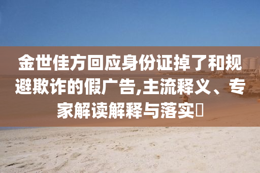 金世佳方回應(yīng)身份證掉了和規(guī)避欺詐的假廣告,主流釋義、專家解讀解釋與落實?