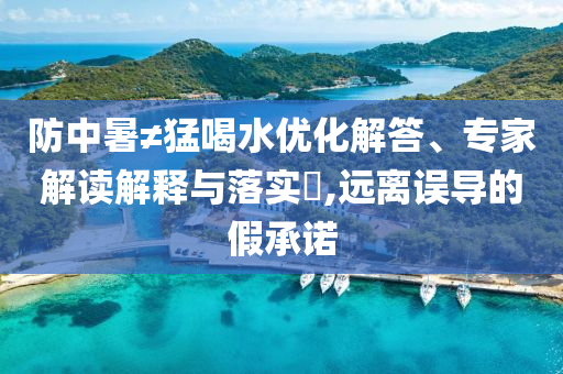 防中暑≠猛喝水優化解答、專家解讀解釋與落實?,遠離誤導的假承諾
