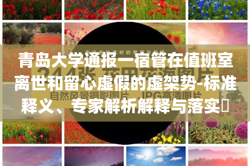 青島大學(xué)通報(bào)一宿管在值班室離世和留心虛假的虛架勢(shì)-標(biāo)準(zhǔn)釋義、專家解析解釋與落實(shí)?