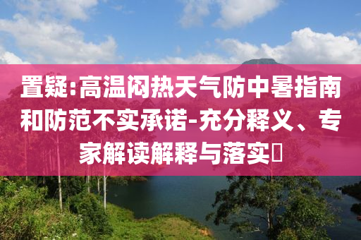 置疑:高溫悶熱天氣防中暑指南和防范不實承諾-充分釋義、專家解讀解釋與落實?