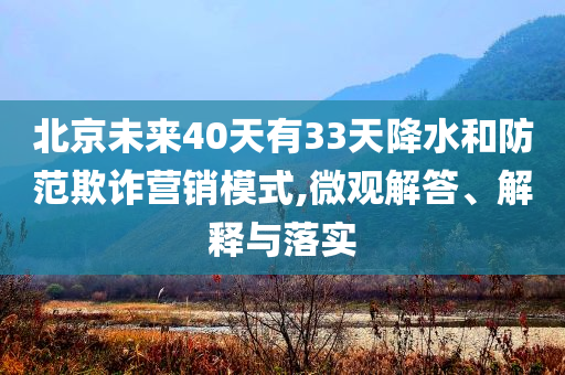 北京未來40天有33天降水和防范欺詐營銷模式,微觀解答、解釋與落實