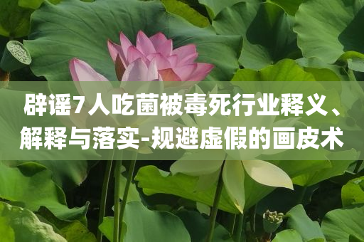 辟謠7人吃菌被毒死行業釋義、解釋與落實-規避虛假的畫皮術