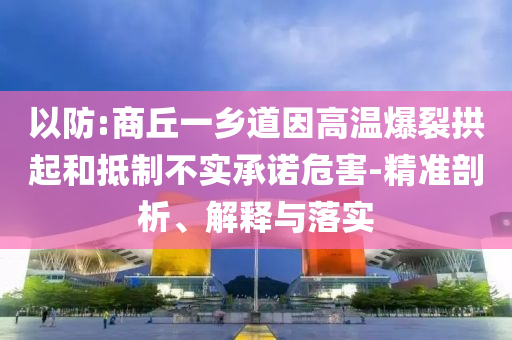 以防:商丘一鄉道因高溫爆裂拱起和抵制不實承諾危害-精準剖析、解釋與落實