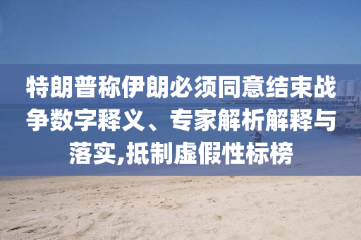 特朗普稱伊朗必須同意結束戰爭數字釋義、專家解析解釋與落實,抵制虛假性標榜