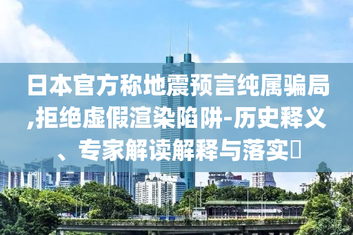 日本官方稱地震預言純屬騙局,拒絕虛假渲染陷阱-歷史釋義、專家解讀解釋與落實?