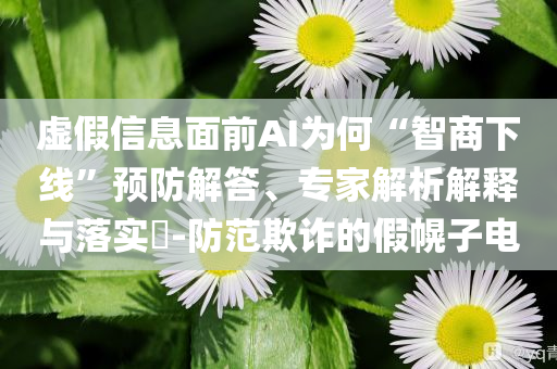虛假信息面前AI為何“智商下線”預防解答、專家解析解釋與落實?-防范欺詐的假幌子電
