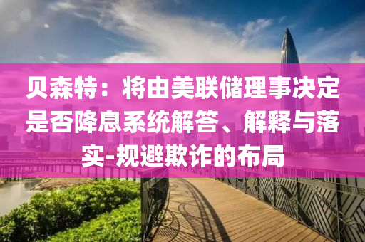 貝森特：將由美聯(lián)儲理事決定是否降息系統(tǒng)解答、解釋與落實-規(guī)避欺詐的布局