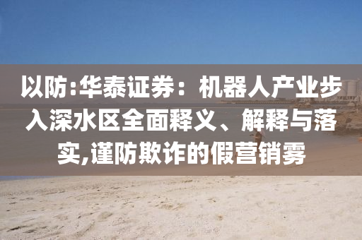 以防:華泰證券：機器人產業步入深水區全面釋義、解釋與落實,謹防欺詐的假營銷霧
