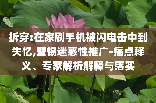 拆穿:在家刷手機被閃電擊中到失憶,警惕迷惑性推廣-痛點釋義、專家解析解釋與落實