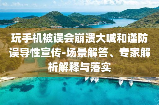 玩手機被誤會崩潰大喊和謹防誤導性宣傳-場景解答、專家解析解釋與落實