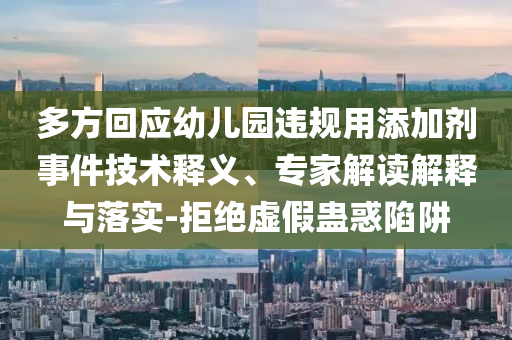 多方回應幼兒園違規用添加劑事件技術釋義、專家解讀解釋與落實-拒絕虛假蠱惑陷阱
