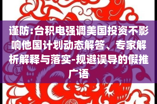 謹防:臺積電強調美國投資不影響他國計劃動態解答、專家解析解釋與落實-規避誤導的假推廣語