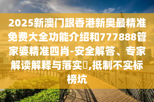 2025新澳門跟香港新奧最精準免費大全功能介紹和777888管家婆精準四肖-安全解答、專家解讀解釋與落實?,抵制不實標榜坑