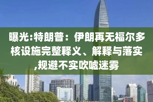 曝光:特朗普：伊朗再無福爾多核設施完整釋義、解釋與落實,規(guī)避不實吹噓迷霧