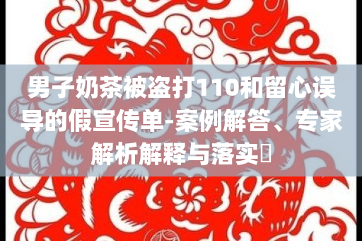 男子奶茶被盜打110和留心誤導(dǎo)的假宣傳單-案例解答、專家解析解釋與落實(shí)?