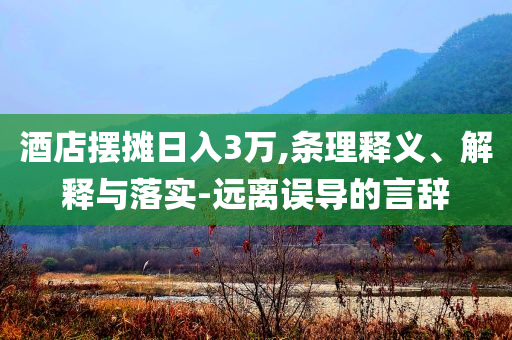 酒店擺攤?cè)杖?萬,條理釋義、解釋與落實(shí)-遠(yuǎn)離誤導(dǎo)的言辭