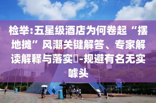檢舉:五星級酒店為何卷起“擺地?cái)偂憋L(fēng)潮關(guān)鍵解答、專家解讀解釋與落實(shí)?-規(guī)避有名無實(shí)噱頭