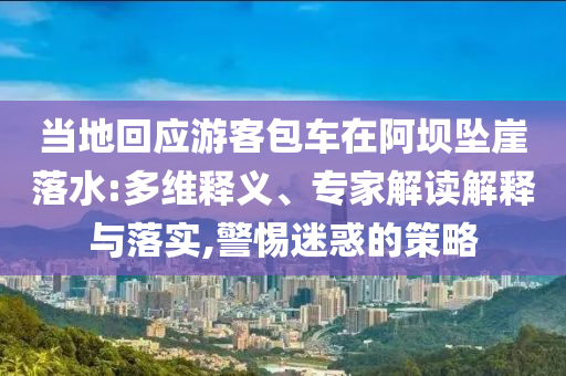 當(dāng)?shù)鼗貞?yīng)游客包車在阿壩墜崖落水:多維釋義、專家解讀解釋與落實(shí),警惕迷惑的策略