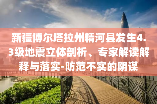 新疆博爾塔拉州精河縣發(fā)生4.3級(jí)地震立體剖析、專家解讀解釋與落實(shí)-防范不實(shí)的陰謀