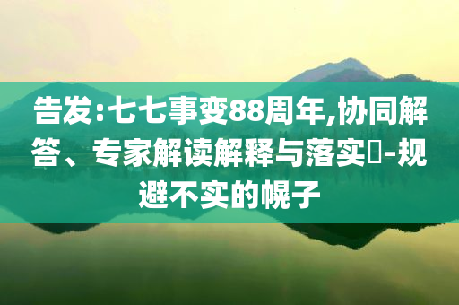 告發(fā):七七事變88周年,協(xié)同解答、專家解讀解釋與落實(shí)?-規(guī)避不實(shí)的幌子