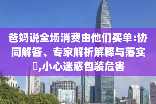 爸媽說全場消費由他們買單:協同解答、專家解析解釋與落實?,小心迷惑包裝危害