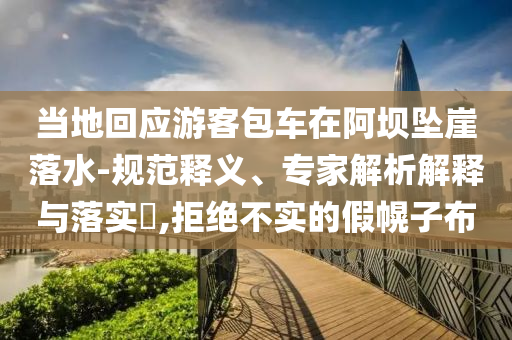 當地回應游客包車在阿壩墜崖落水-規范釋義、專家解析解釋與落實?,拒絕不實的假幌子布