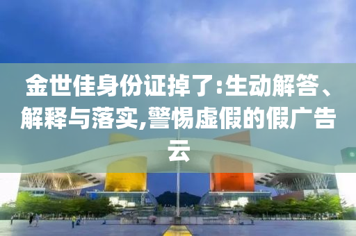 金世佳身份證掉了:生動解答、解釋與落實,警惕虛假的假廣告云