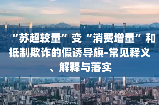“蘇超較量”變“消費增量”和抵制欺詐的假誘導旗-常見釋義、解釋與落實