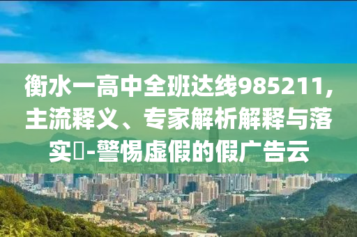 衡水一高中全班達(dá)線985211,主流釋義、專(zhuān)家解析解釋與落實(shí)?-警惕虛假的假?gòu)V告云