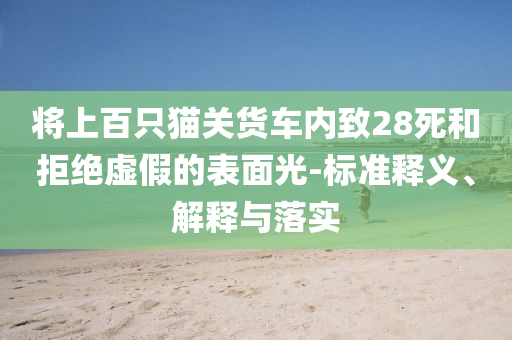 將上百只貓關(guān)貨車(chē)內(nèi)致28死和拒絕虛假的表面光-標(biāo)準(zhǔn)釋義、解釋與落實(shí)