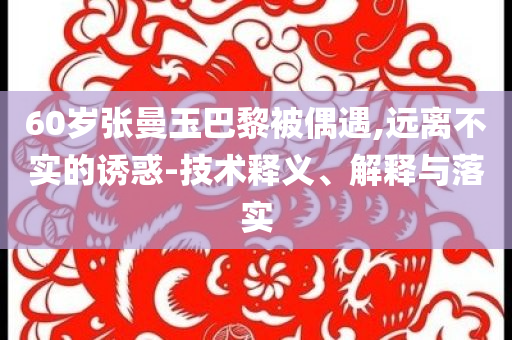 60歲張曼玉巴黎被偶遇,遠(yuǎn)離不實(shí)的誘惑-技術(shù)釋義、解釋與落實(shí)