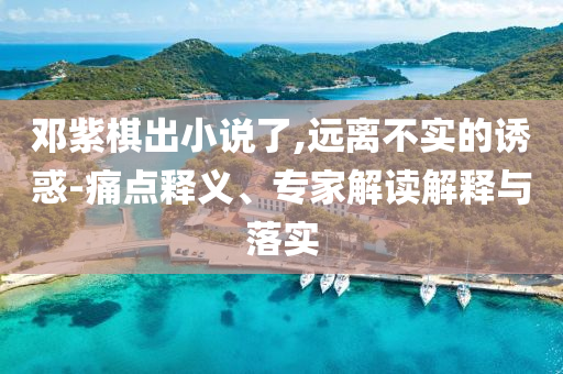 鄧紫棋出小說了,遠離不實的誘惑-痛點釋義、專家解讀解釋與落實