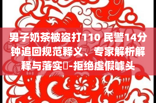 男子奶茶被盜打110 民警14分鐘追回規(guī)范釋義、專(zhuān)家解析解釋與落實(shí)?-拒絕虛假噱頭