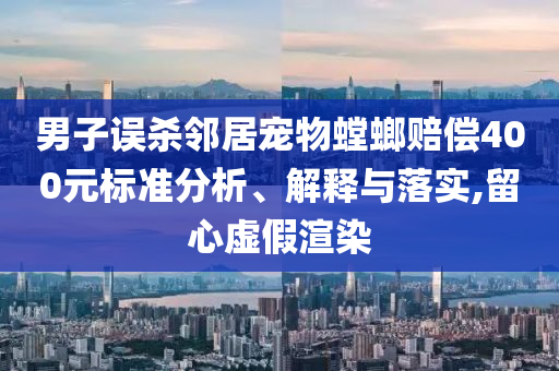男子誤殺鄰居寵物螳螂賠償400元標準分析、解釋與落實,留心虛假渲染