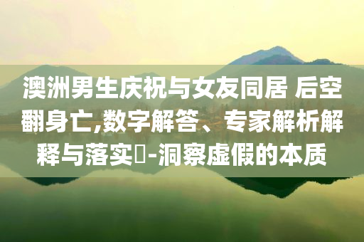 澳洲男生慶祝與女友同居 后空翻身亡,數(shù)字解答、專家解析解釋與落實(shí)?-洞察虛假的本質(zhì)