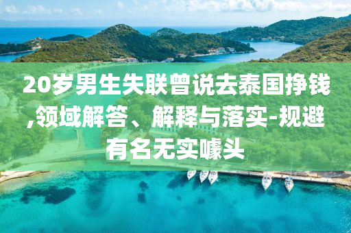 20歲男生失聯(lián)曾說去泰國掙錢,領(lǐng)域解答、解釋與落實(shí)-規(guī)避有名無實(shí)噱頭
