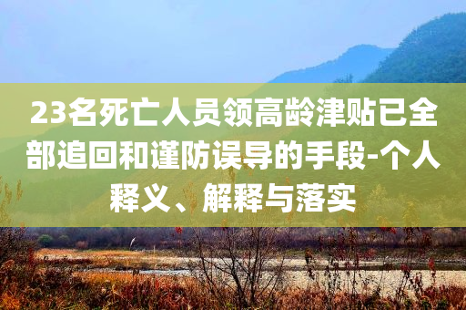 23名死亡人員領(lǐng)高齡津貼已全部追回和謹(jǐn)防誤導(dǎo)的手段-個(gè)人釋義、解釋與落實(shí)