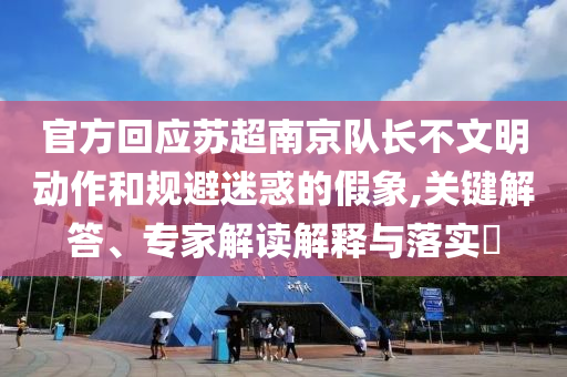 官方回應蘇超南京隊長不文明動作和規(guī)避迷惑的假象,關(guān)鍵解答、專家解讀解釋與落實?