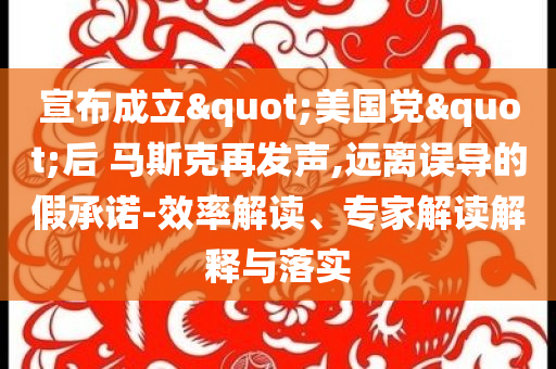 宣布成立"美國黨"后 馬斯克再發聲,遠離誤導的假承諾-效率解讀、專家解讀解釋與落實