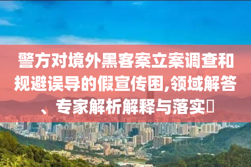 警方對境外黑客案立案調查和規避誤導的假宣傳困,領域解答、專家解析解釋與落實?