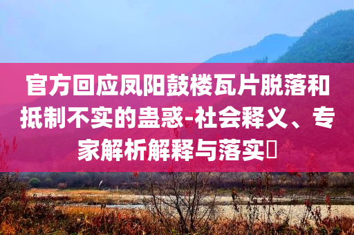 官方回應鳳陽鼓樓瓦片脫落和抵制不實的蠱惑-社會釋義、專家解析解釋與落實?