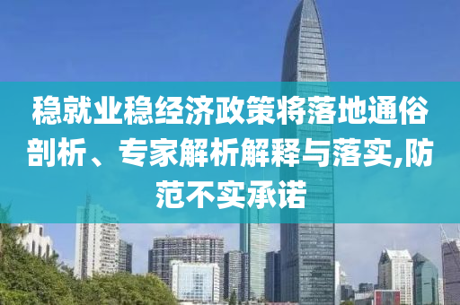 穩就業穩經濟政策將落地通俗剖析、專家解析解釋與落實,防范不實承諾